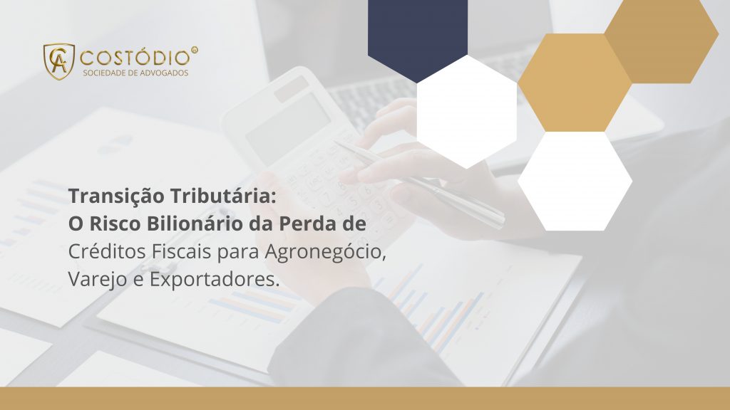 Transição Tributária: O Risco Bilionário da Perda de Créditos Fiscais para Agronegócio, Varejo e Exportadores